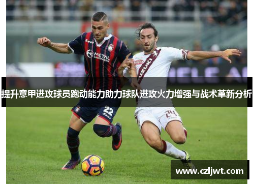 提升意甲进攻球员跑动能力助力球队进攻火力增强与战术革新分析
