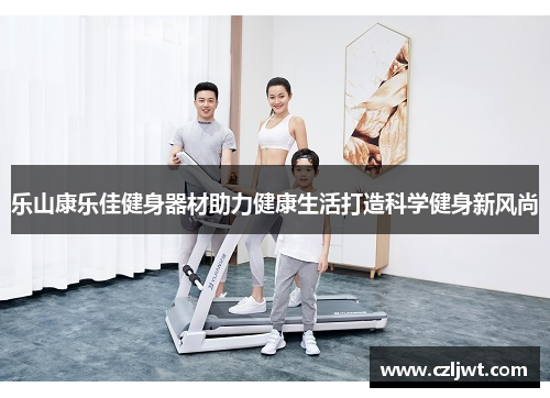 乐山康乐佳健身器材助力健康生活打造科学健身新风尚