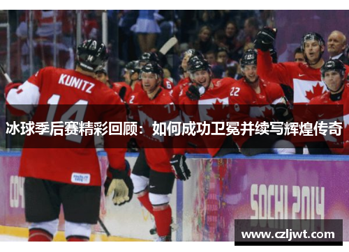 冰球季后赛精彩回顾：如何成功卫冕并续写辉煌传奇