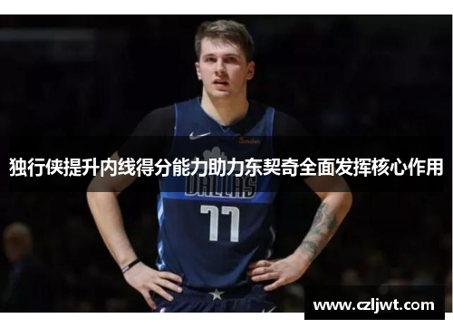 独行侠提升内线得分能力助力东契奇全面发挥核心作用