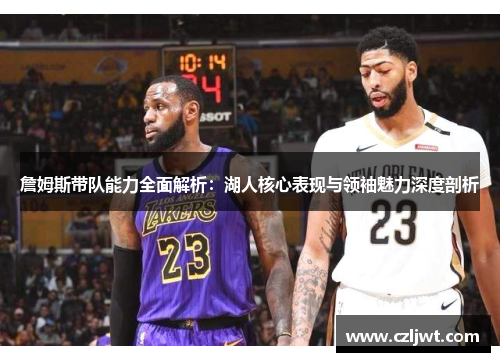 詹姆斯带队能力全面解析：湖人核心表现与领袖魅力深度剖析