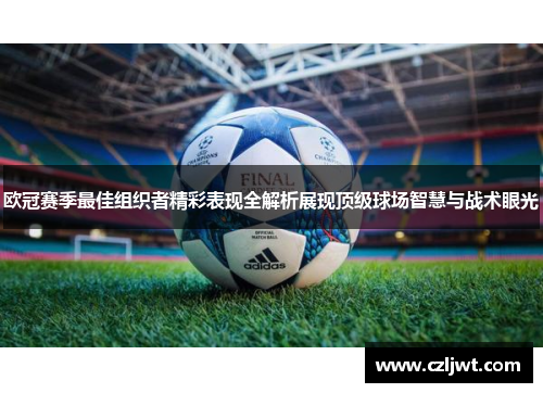 欧冠赛季最佳组织者精彩表现全解析展现顶级球场智慧与战术眼光